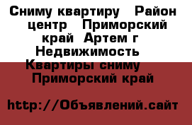 Сниму квартиру › Район ­ центр - Приморский край, Артем г. Недвижимость » Квартиры сниму   . Приморский край